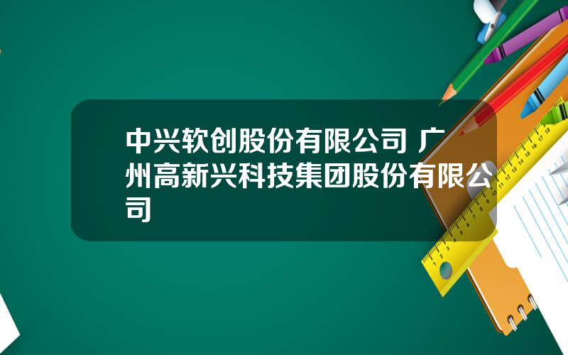 中兴软创股份有限公司 广州高新兴科技集团股份有限公司